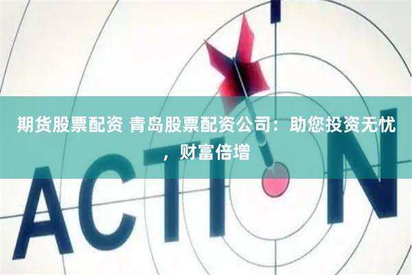 期货股票配资 青岛股票配资公司：助您投资无忧，财富倍增