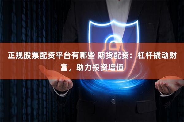 正规股票配资平台有哪些 期货配资：杠杆撬动财富，助力投资增值