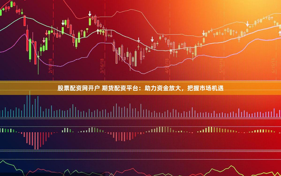股票配资网开户 期货配资平台：助力资金放大，把握市场机遇