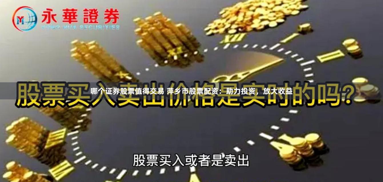 哪个证券股票值得交易 萍乡市股票配资：助力投资，放大收益