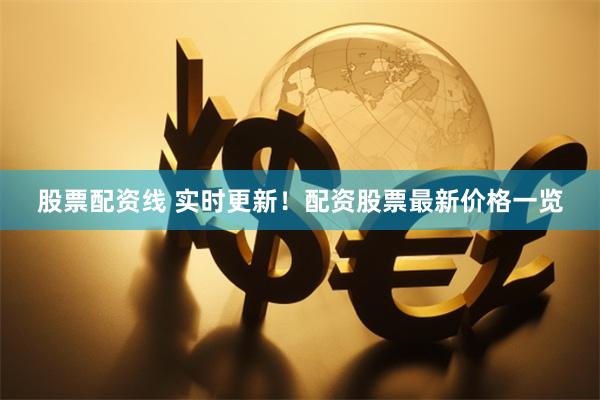 股票配资线 实时更新！配资股票最新价格一览