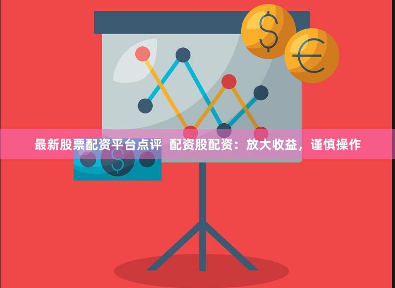 最新股票配资平台点评 配资股配资:放大收益,谨慎操作