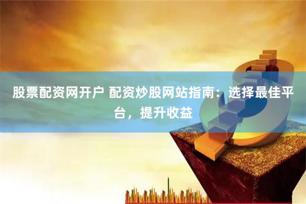 股票配资网开户 配资炒股网站指南：选择最佳平台，提升收益
