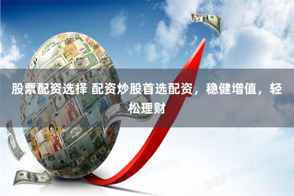 股票配资选择 配资炒股首选配资，稳健增值，轻松理财