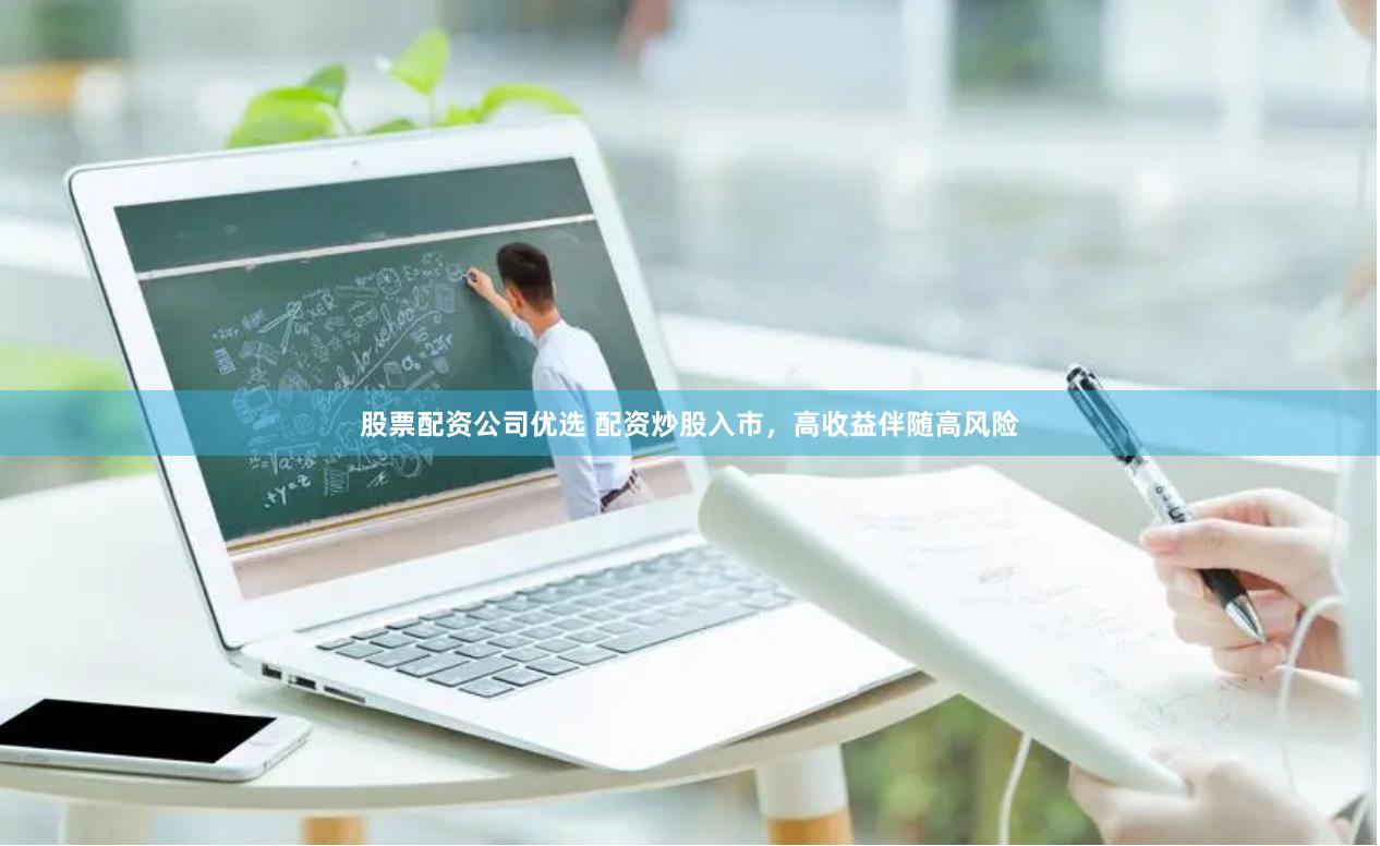 股票配资公司优选 配资炒股入市，高收益伴随高风险