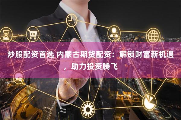 炒股配资首选 内蒙古期货配资：解锁财富新机遇，助力投资腾飞