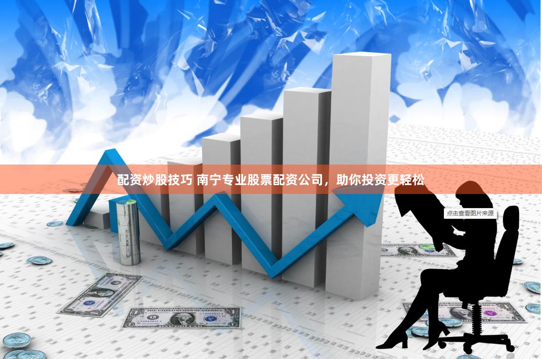 配资炒股技巧 南宁专业股票配资公司，助你投资更轻松