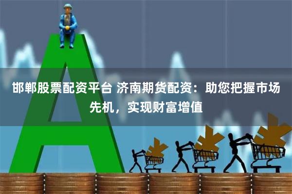 邯郸股票配资平台 济南期货配资：助您把握市场先机，实现财富增值