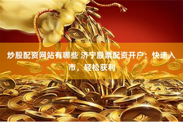 炒股配资网站有哪些 济宁股票配资开户：快速入市，轻松获利