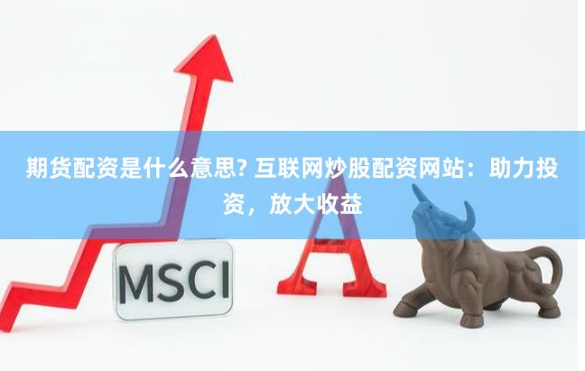 期货配资是什么意思? 互联网炒股配资网站：助力投资，放大收益