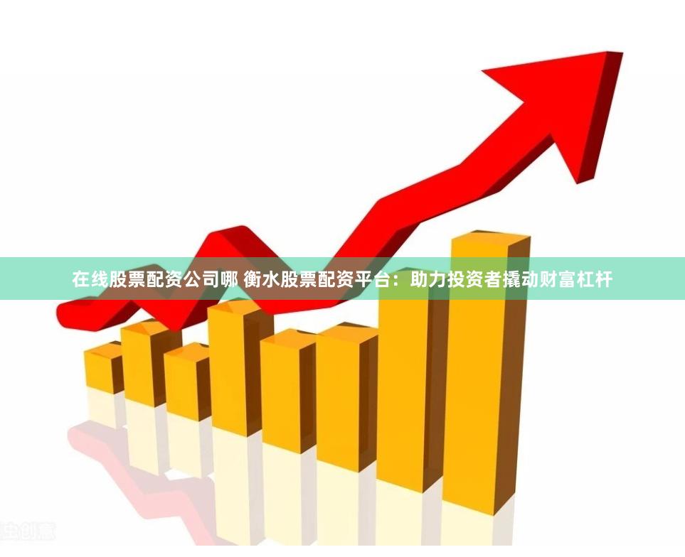 在线股票配资公司哪 衡水股票配资平台：助力投资者撬动财富杠杆