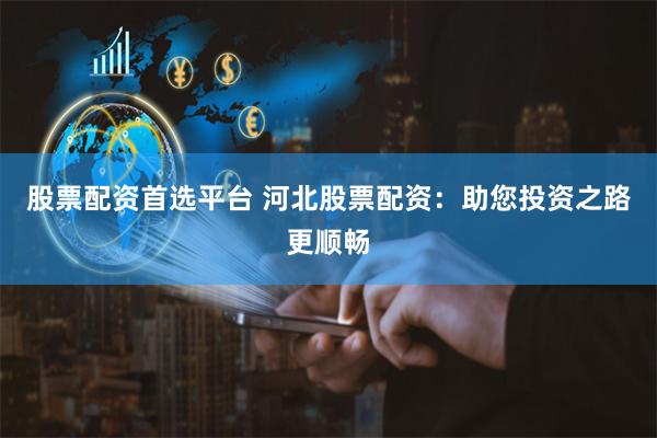 股票配资首选平台 河北股票配资：助您投资之路更顺畅