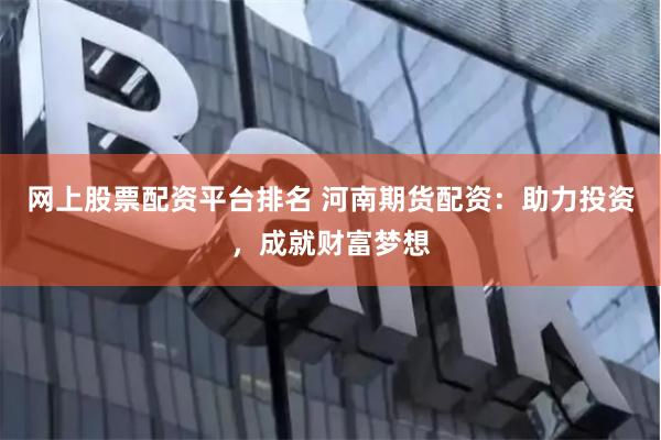 网上股票配资平台排名 河南期货配资：助力投资，成就财富梦想