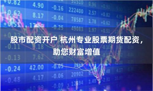 股市配资开户 杭州专业股票期货配资，助您财富增值