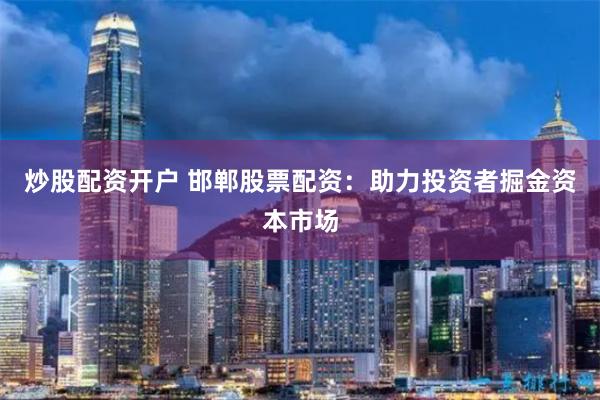 炒股配资开户 邯郸股票配资：助力投资者掘金资本市场