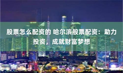 股票怎么配资的 哈尔滨股票配资：助力投资，成就财富梦想
