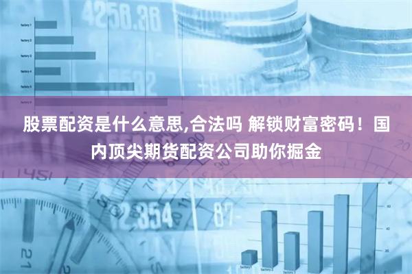 股票配资是什么意思,合法吗 解锁财富密码！国内顶尖期货配资公司助你掘金