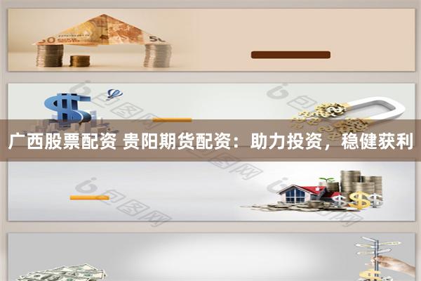 广西股票配资 贵阳期货配资：助力投资，稳健获利
