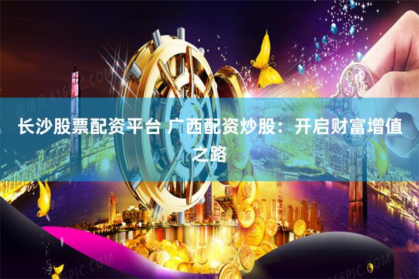 长沙股票配资平台 广西配资炒股：开启财富增值之路
