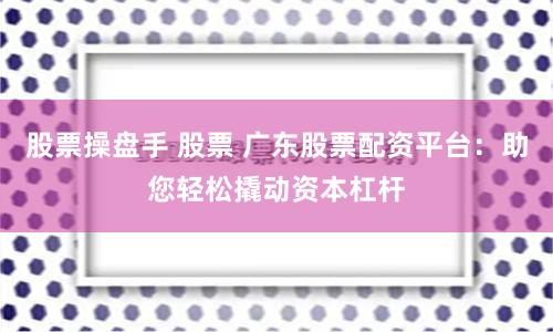 股票操盘手 股票 广东股票配资平台：助您轻松撬动资本杠杆