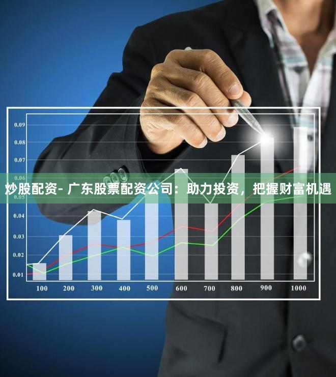 炒股配资- 广东股票配资公司：助力投资，把握财富机遇