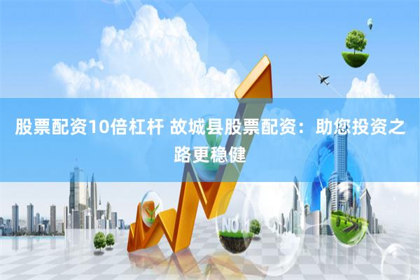 股票配资10倍杠杆 故城县股票配资：助您投资之路更稳健
