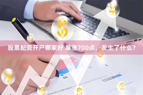 股票配资开户哪家好 暴涨700点，发生了什么？