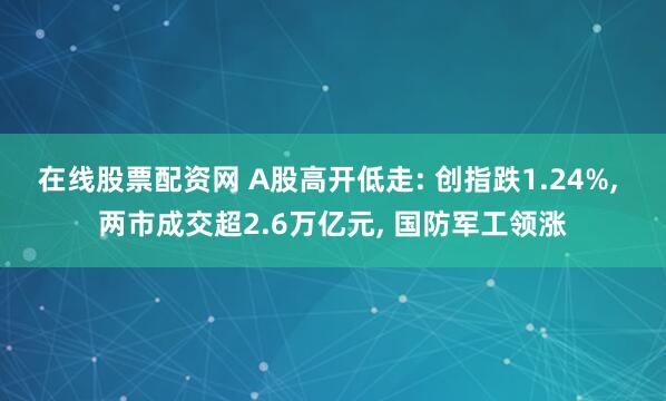 在线股票配资网 A股高开低走: 创指跌1.24%, 两市成交超2.6万亿元, 国防军工领涨