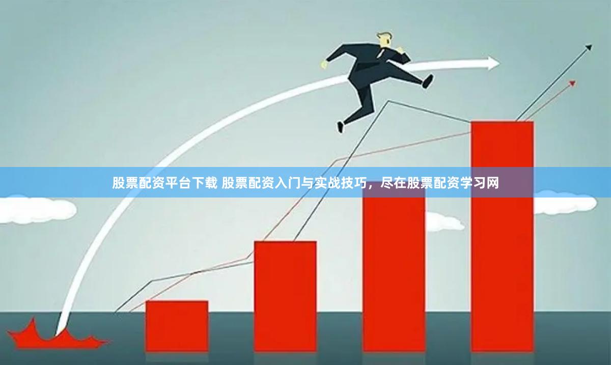 股票配资平台下载 股票配资入门与实战技巧，尽在股票配资学习网