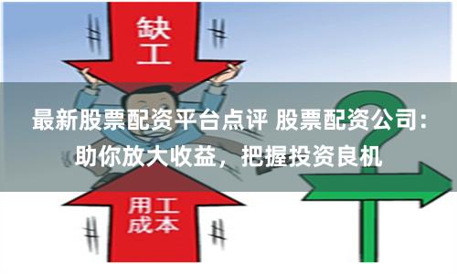 最新股票配资平台点评 股票配资公司：助你放大收益，把握投资良机
