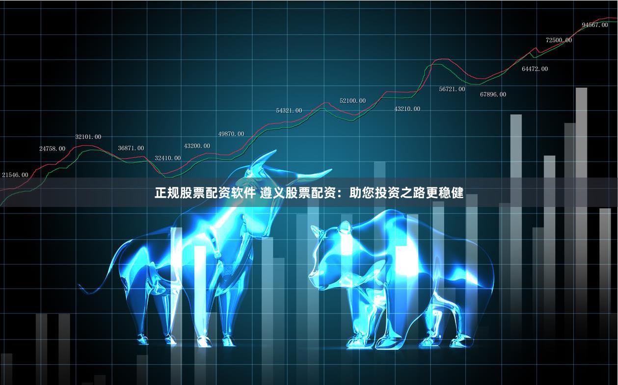正规股票配资软件 遵义股票配资：助您投资之路更稳健