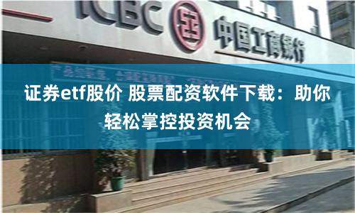 证券etf股价 股票配资软件下载：助你轻松掌控投资机会