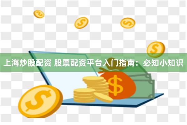 上海炒股配资 股票配资平台入门指南：必知小知识