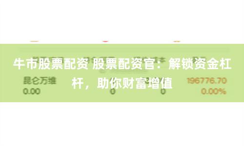 牛市股票配资 股票配资官：解锁资金杠杆，助你财富增值