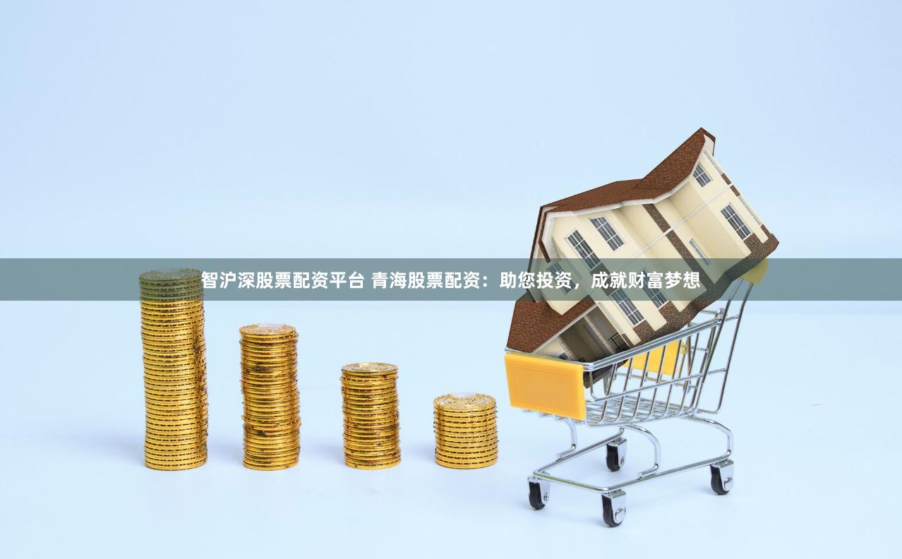 智沪深股票配资平台 青海股票配资：助您投资，成就财富梦想
