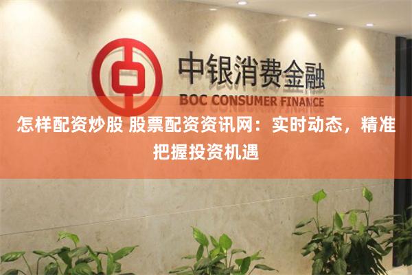 怎样配资炒股 股票配资资讯网：实时动态，精准把握投资机遇