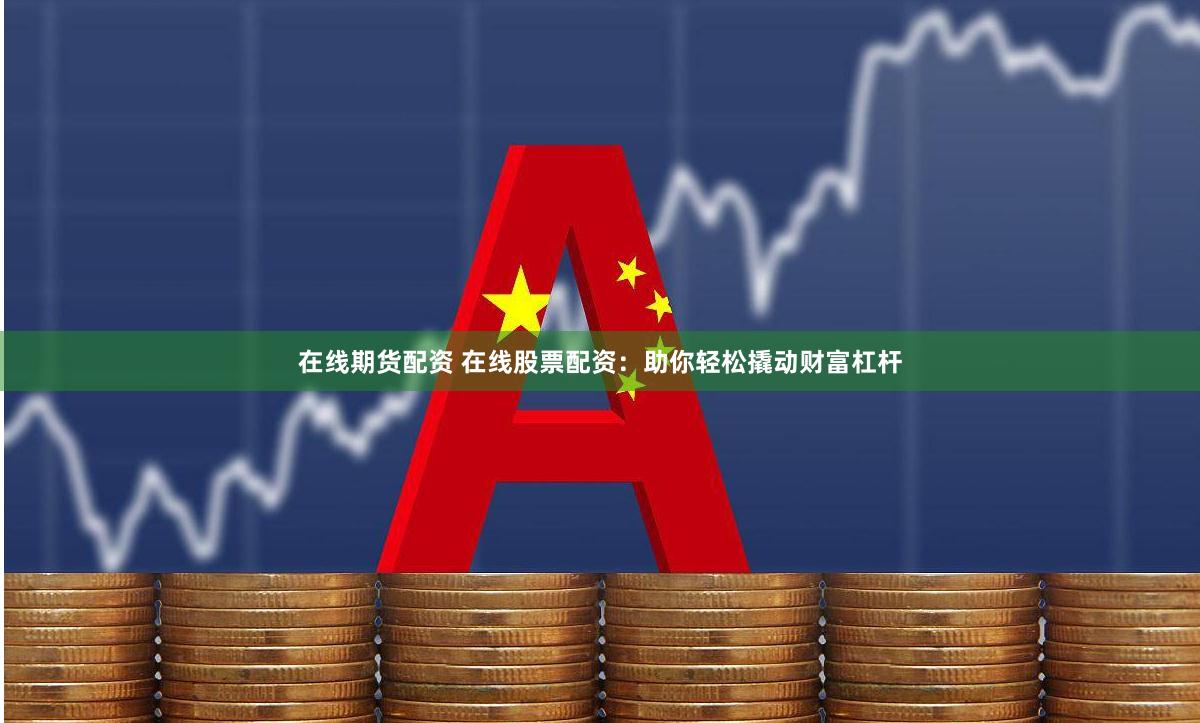 在线期货配资 在线股票配资：助你轻松撬动财富杠杆