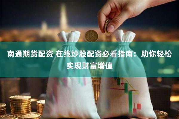 南通期货配资 在线炒股配资必看指南：助你轻松实现财富增值