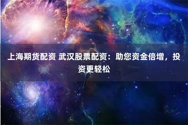 上海期货配资 武汉股票配资：助您资金倍增，投资更轻松