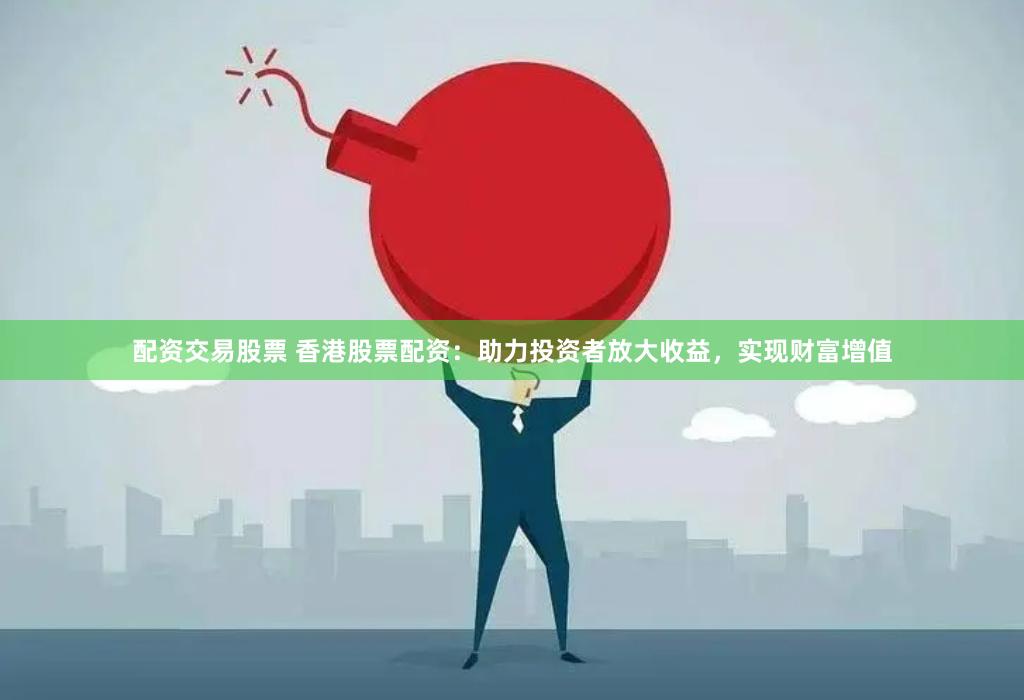配资交易股票 香港股票配资：助力投资者放大收益，实现财富增值