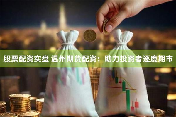 股票配资实盘 温州期货配资：助力投资者逐鹿期市