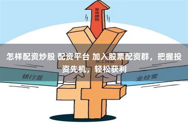 怎样配资炒股 配资平台 加入股票配资群，把握投资先机，轻松获利