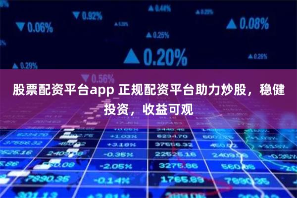 股票配资平台app 正规配资平台助力炒股，稳健投资，收益可观