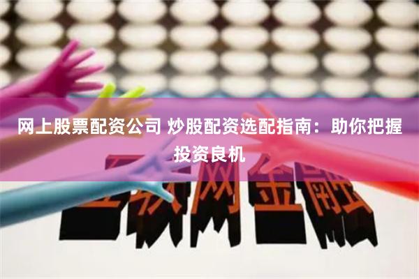 网上股票配资公司 炒股配资选配指南：助你把握投资良机