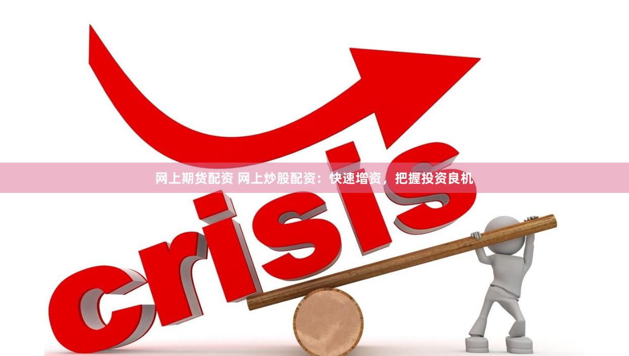 网上期货配资 网上炒股配资：快速增资，把握投资良机