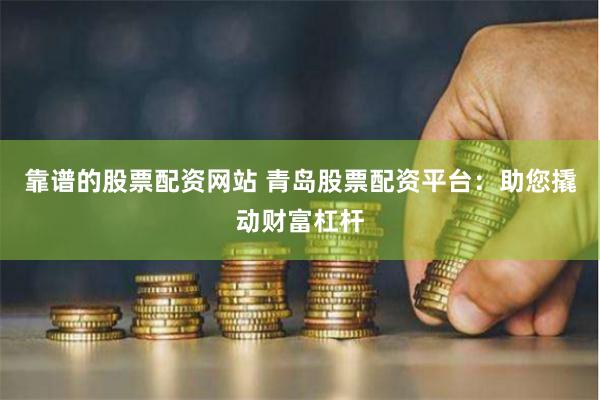 靠谱的股票配资网站 青岛股票配资平台：助您撬动财富杠杆