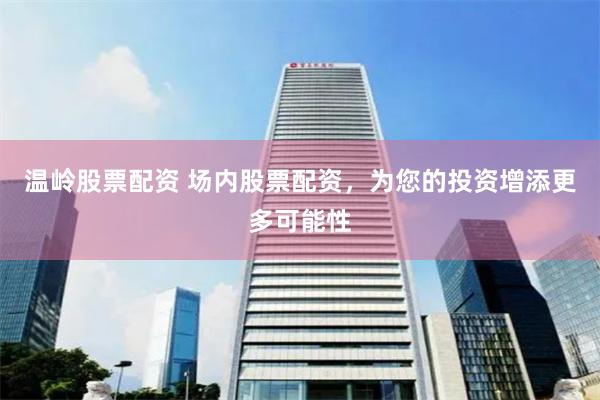 温岭股票配资 场内股票配资，为您的投资增添更多可能性