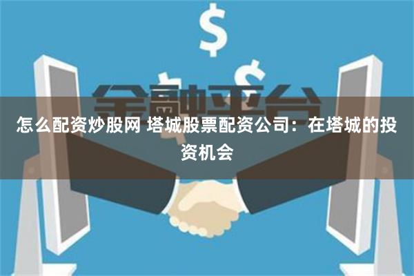 怎么配资炒股网 塔城股票配资公司：在塔城的投资机会
