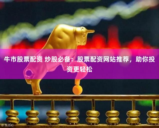 牛市股票配资 炒股必备：股票配资网站推荐，助你投资更轻松