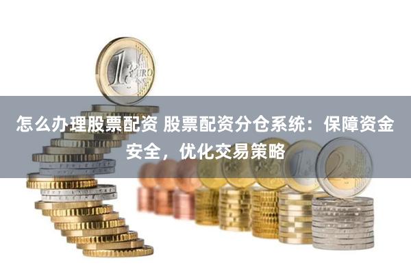 怎么办理股票配资 股票配资分仓系统：保障资金安全，优化交易策略